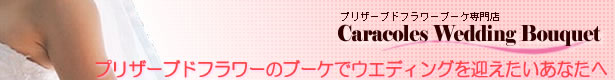 Caracoles Wedding Bouquet プリザーブドフラワーのブーケでウエディングを迎えたいあなたへ